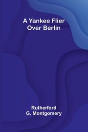 A Yankee Flier Over Berlin, G. Montgomery Rutherford