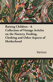 ksiazka tytu: Raising Children - A Collection of Vintage Articles on the Nursery, Feeding, Clothing and Other Aspects of Motherhood autor: Various