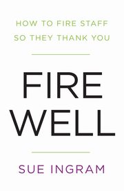 Fire Well - How To Fire Staff So They Thank You, Ingram Sue