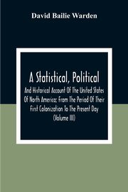 A Statistical, Political, And Historical Account Of The United States Of North America; From The Period Of Their First Colonization To The Present Day (Volume Iii), Bailie Warden David