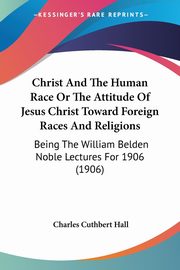 Christ And The Human Race Or The Attitude Of Jesus Christ Toward Foreign Races And Religions, Hall Charles Cuthbert