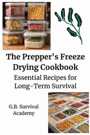 The Prepper's Freeze Drying Cookbook, G.B. Survival Academy
