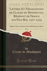 ksiazka tytu: Lettres Et Ngociations de Claude de Mondoucet, Rsident de France aux Pays-Bas, 1571-1574, Vol. 1 autor: Mondoucet Claude de