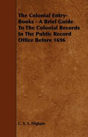 ksiazka tytu: The Colonial Entry-Books - A Brief Guide to the Colonial Records in the Public Record Office Before 1696 autor: Higham C. S. S.