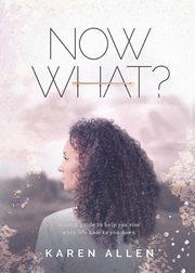 Now What? A quick guide to help you rise when life knocks you down, Allen Karen M.