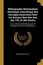 Bibliographie Nerlandaise Historique-Scientifique Des Ouvrages Importants Dont Les Auteurs Sont Ns Aux 16E, 17E, Et 18E Si?cles, Haan David Bierens