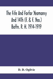 The Fife And Forfar Yeomanry And 14Th (F. & F. Yeo.) Battn. R. H. 1914-1919, D. Ogilvie D.