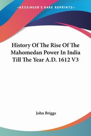 History Of The Rise Of The Mahomedan Power In India Till The Year A.D. 1612 V3, 