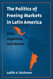 The Politics of Freeing Markets in Latin America, Teichman Judith A.