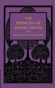 The Sermons of Henry Smith, the Silver-Tongued Preacher, Smith Henry Augustine