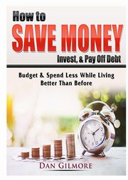 How to Save Money, Invest, & Pay Off Debt, Gilmore Dan