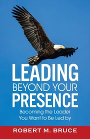 Leading Beyond Your Presence, Bruce Robert M.