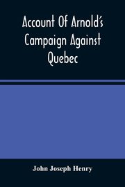 Account Of Arnold'S Campaign Against Quebec, Joseph Henry John