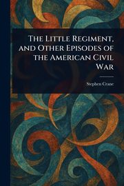 The Little Regiment, and Other Episodes of the American Civil War, Crane Stephen