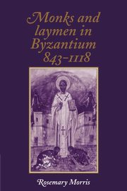 Monks and Laymen in Byzantium, 843 1118, Morris Rosemary