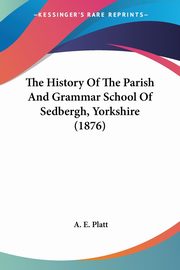 The History Of The Parish And Grammar School Of Sedbergh, Yorkshire (1876), Platt A. E.