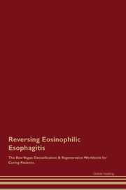 Reversing Eosinophilic Esophagitis The Raw Vegan Detoxification & Regeneration Workbook for Curing Patients., Healing Global