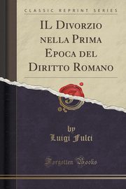 ksiazka tytu: IL Divorzio nella Prima Epoca del Diritto Romano (Classic Reprint) autor: Fulci Luigi