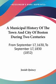 A Municipal History Of The Town And City Of Boston During Two Centuries, Quincy Josiah