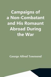 Campaigns Of A Non-Combatant And His Romaunt Abroad During The War, Alfred Townsend George