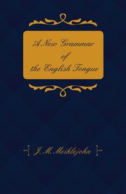A New Grammar of the English Tongue - With Chapters on Composition, Versification, Paraphrasing and Punctuation, Meiklejohn J. M.