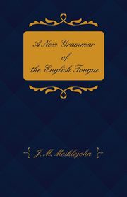 A New Grammar of the English Tongue - With Chapters on Composition, Versification, Paraphrasing and Punctuation, Meiklejohn J. M.