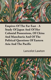 Empires Of The Far East - A Study Of Japan And Of Her Colonial Possessions, Of China And Manchuria And Of The Political Questions Of Eastern Asia And The Pacific, Lawton Lancelot