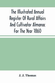 The Illustrated Annual Register Of Rural Affairs And Cultivator Almanac For The Year 1860, J. Thomas J.