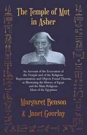 The Temple of Mut in Asher - An Account of the Excavation of the Temple and of the Religious Representations and Objects Found Therein, as Illustrating the History of Egypt and the Main Religious Ideas of the Egyptians, Benson Margaret