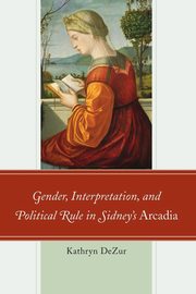 Gender, Interpretation, and Political Rule in Sidney's Arcadia, DeZur Kathryn