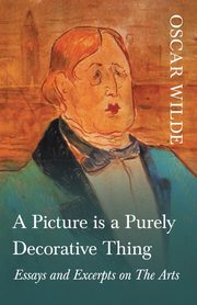 A Picture is a Purely Decorative Thing - Essays and Excerpts on The Arts, Wilde Oscar