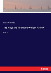 The Plays and Poems by William Hayley, Hayley William