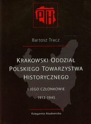 ksiazka tytu: Krakowski Oddzia Polskiego Towarzystwa Historycznego i jego czonkowie 1913-1945 autor: Tracz Bartosz