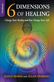 6 Dimensions of Healing - Handbook - Change Your Reality and You Change Your Life, Maree Gayle