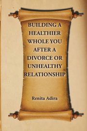 ksiazka tytu: Building A Healthier Whole You After A Divorce Or Unhealthy Relationship autor: Adira Renita