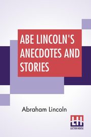 Abe Lincoln's Anecdotes And Stories, Lincoln Abraham