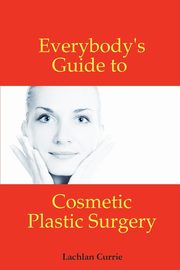 Everybody's Guide to Cosmetic Plastic Surgery, Currie Lachlan
