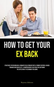 ksiazka tytu: How to Get Your Ex Back autor: Alderson Royston