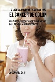 70 Recetas de Jugos y Comidas Para el Cncer de Colon, Correa Joe