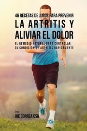 46 Recetas de Jugos Para Prevenir la Artritis y Aliviar el Dolor, Correa Joe