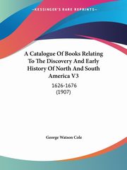 A Catalogue Of Books Relating To The Discovery And Early History Of North And South America V3, Cole George Watson