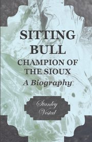 Sitting Bull - Champion Of The Sioux - A Biography, Vestal Stanley