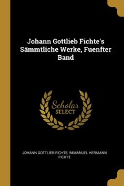 Johann Gottlieb Fichte's Smmtliche Werke, Fuenfter Band, Fichte Johann Gottlieb