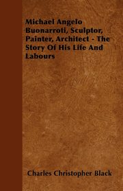 ksiazka tytu: Michael Angelo Buonarroti, Sculptor, Painter, Architect - The Story Of His Life And Labours autor: Black Charles Christopher