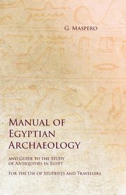 Manual of Egyptian Archaeology and Guide to the Study of Antiquities in Egypt - For the Use of Students and Travellers, Maspero G.