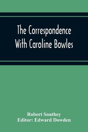 The Correspondence With Caroline Bowles, To Which Are Added Correspondence With Shelley, And Southey'S Dreams, Southey Robert