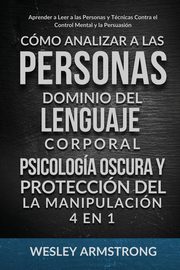 Cmo Analizar a las Personas, Dominio del Lenguaje Corporal, Psicologa Oscura y Proteccin del la Manipulacin 4 en 1, ARMSTRONG WESLEY
