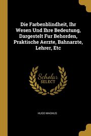 Die Farbenblindheit, Ihr Wesen Und Ihre Bedeutung, Dargestelt Fur Behorden, Praktische Aerzte, Bahnarzte, Lehrer, Etc, Magnus Hugo