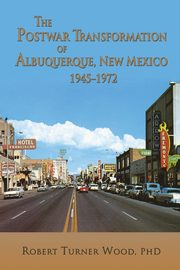 The Postwar Transformation of Albuquerque, New Mexico, 1945-1972, Wood Robert Turner