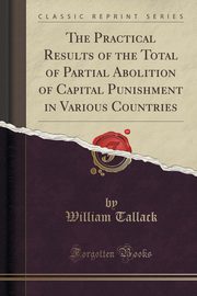 ksiazka tytu: The Practical Results of the Total of Partial Abolition of Capital Punishment in Various Countries (Classic Reprint) autor: Tallack William